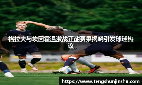 格拉夫与埃因霍温激战正酣赛果揭晓引发球迷热议
